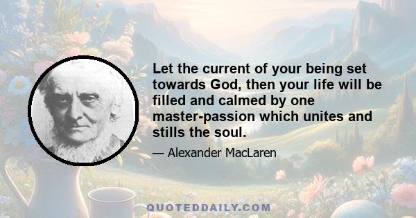 Let the current of your being set towards God, then your life will be filled and calmed by one master-passion which unites and stills the soul.