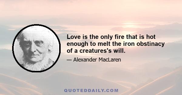 Love is the only fire that is hot enough to melt the iron obstinacy of a creatures's will.