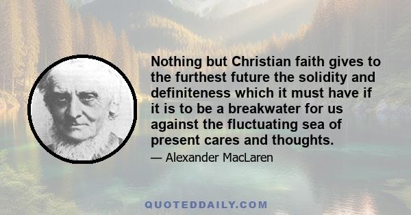 Nothing but Christian faith gives to the furthest future the solidity and definiteness which it must have if it is to be a breakwater for us against the fluctuating sea of present cares and thoughts.