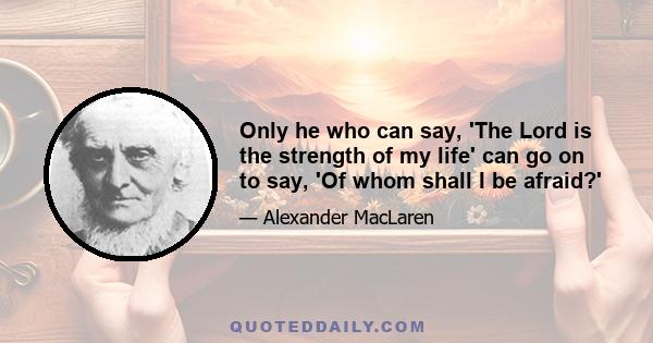 Only he who can say, 'The Lord is the strength of my life' can go on to say, 'Of whom shall I be afraid?'