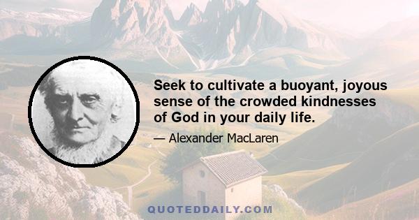 Seek to cultivate a buoyant, joyous sense of the crowded kindnesses of God in your daily life.