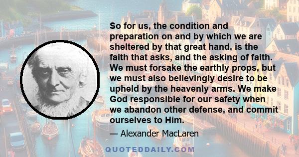 So for us, the condition and preparation on and by which we are sheltered by that great hand, is the faith that asks, and the asking of faith. We must forsake the earthly props, but we must also believingly desire to be 