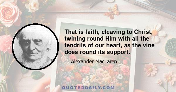 That is faith, cleaving to Christ, twining round Him with all the tendrils of our heart, as the vine does round its support.