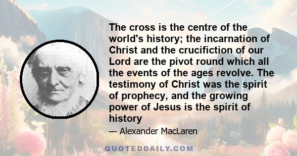 The cross is the centre of the world's history; the incarnation of Christ and the crucifiction of our Lord are the pivot round which all the events of the ages revolve. The testimony of Christ was the spirit of