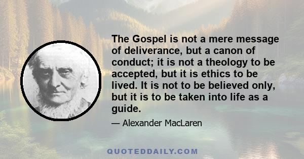 The Gospel is not a mere message of deliverance, but a canon of conduct; it is not a theology to be accepted, but it is ethics to be lived. It is not to be believed only, but it is to be taken into life as a guide.