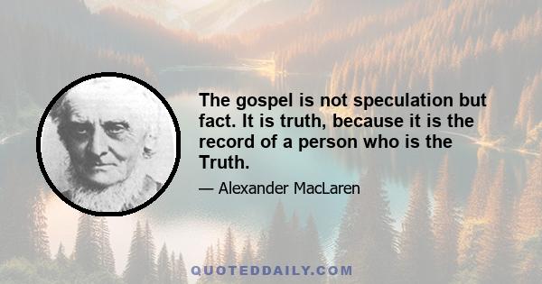 The gospel is not speculation but fact. It is truth, because it is the record of a person who is the Truth.