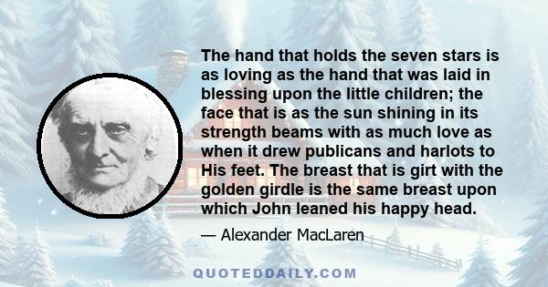 The hand that holds the seven stars is as loving as the hand that was laid in blessing upon the little children; the face that is as the sun shining in its strength beams with as much love as when it drew publicans and