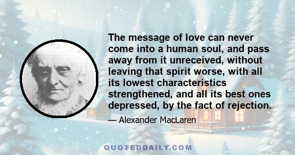 The message of love can never come into a human soul, and pass away from it unreceived, without leaving that spirit worse, with all its lowest characteristics strengthened, and all its best ones depressed, by the fact