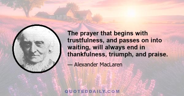 The prayer that begins with trustfulness, and passes on into waiting, will always end in thankfulness, triumph, and praise.