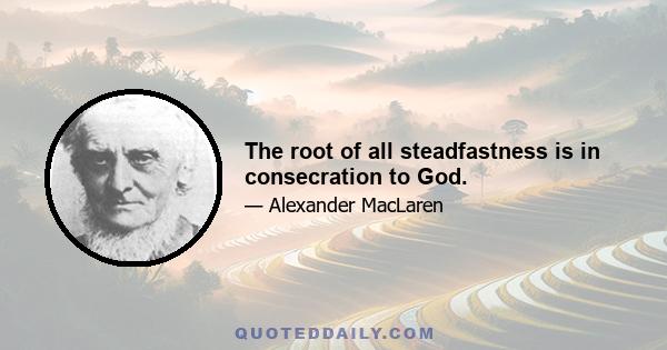 The root of all steadfastness is in consecration to God.