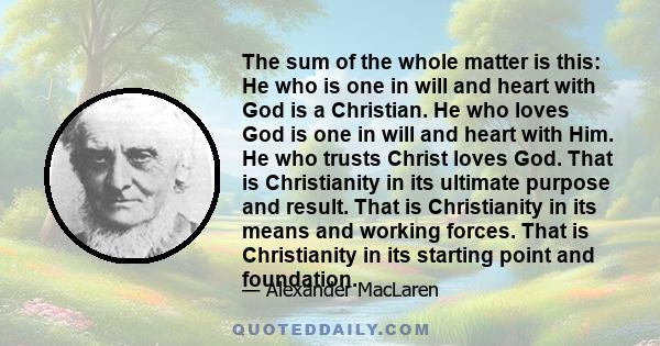 The sum of the whole matter is this: He who is one in will and heart with God is a Christian. He who loves God is one in will and heart with Him. He who trusts Christ loves God. That is Christianity in its ultimate