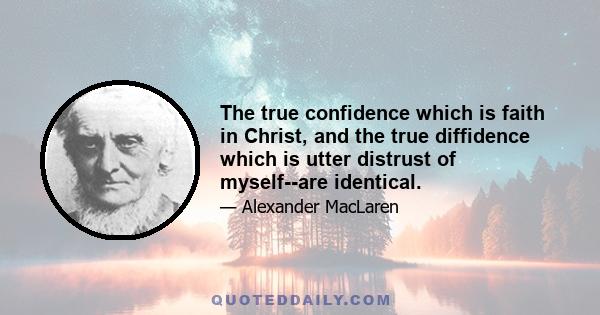 The true confidence which is faith in Christ, and the true diffidence which is utter distrust of myself--are identical.