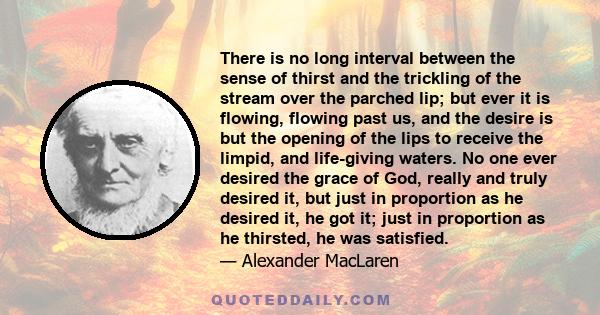 There is no long interval between the sense of thirst and the trickling of the stream over the parched lip; but ever it is flowing, flowing past us, and the desire is but the opening of the lips to receive the limpid,