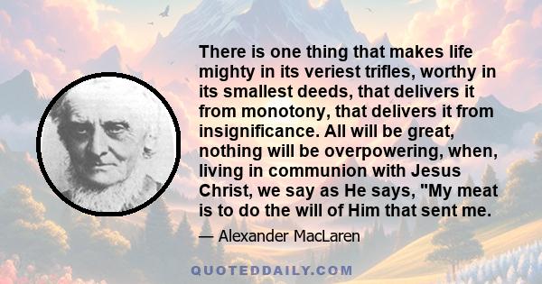 There is one thing that makes life mighty in its veriest trifles, worthy in its smallest deeds, that delivers it from monotony, that delivers it from insignificance. All will be great, nothing will be overpowering,