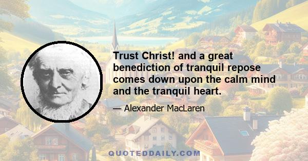 Trust Christ! and a great benediction of tranquil repose comes down upon the calm mind and the tranquil heart.