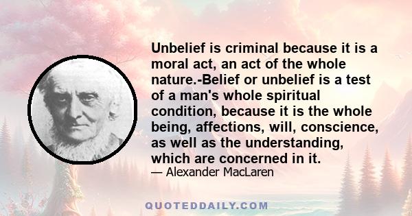 Unbelief is criminal because it is a moral act, an act of the whole nature.-Belief or unbelief is a test of a man's whole spiritual condition, because it is the whole being, affections, will, conscience, as well as the