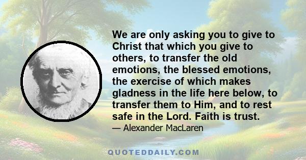 We are only asking you to give to Christ that which you give to others, to transfer the old emotions, the blessed emotions, the exercise of which makes gladness in the life here below, to transfer them to Him, and to