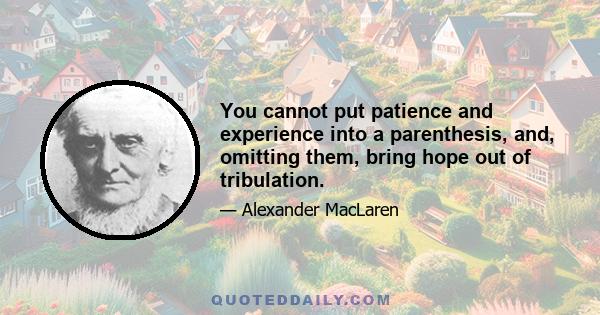 You cannot put patience and experience into a parenthesis, and, omitting them, bring hope out of tribulation.