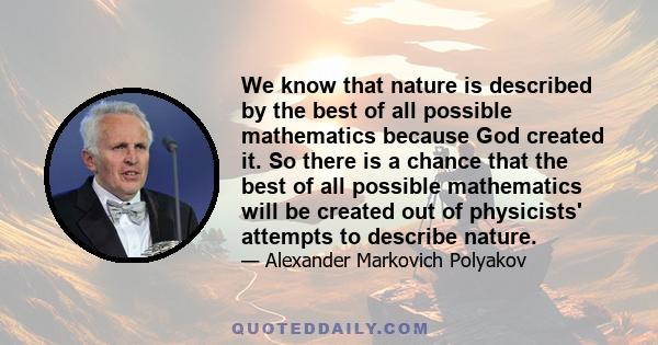 We know that nature is described by the best of all possible mathematics because God created it. So there is a chance that the best of all possible mathematics will be created out of physicists' attempts to describe