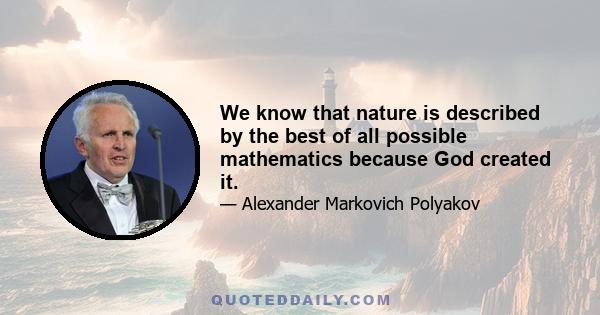 We know that nature is described by the best of all possible mathematics because God created it.