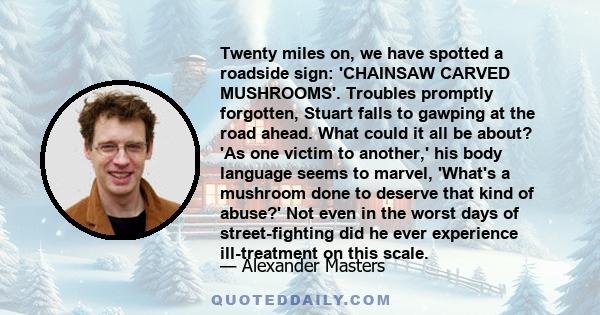 Twenty miles on, we have spotted a roadside sign: 'CHAINSAW CARVED MUSHROOMS'. Troubles promptly forgotten, Stuart falls to gawping at the road ahead. What could it all be about? 'As one victim to another,' his body