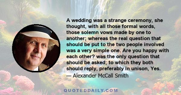 A wedding was a strange ceremony, she thought, with all those formal words, those solemn vows made by one to another; whereas the real question that should be put to the two people involved was a very simple one. Are