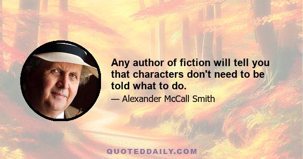 Any author of fiction will tell you that characters don't need to be told what to do.