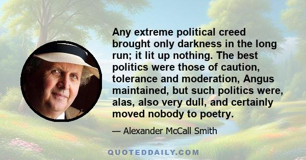 Any extreme political creed brought only darkness in the long run; it lit up nothing. The best politics were those of caution, tolerance and moderation, Angus maintained, but such politics were, alas, also very dull,