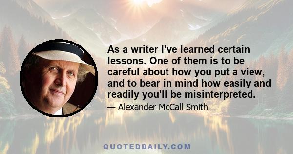 As a writer I've learned certain lessons. One of them is to be careful about how you put a view, and to bear in mind how easily and readily you'll be misinterpreted.