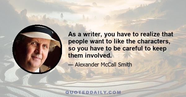 As a writer, you have to realize that people want to like the characters, so you have to be careful to keep them involved.