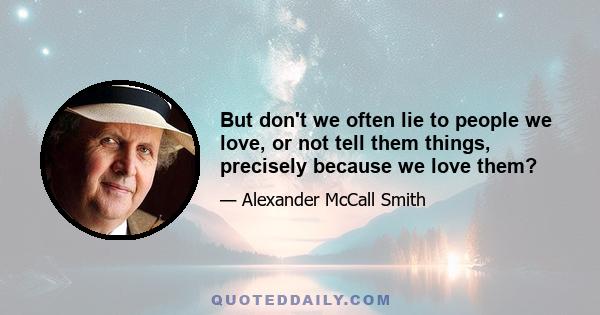 But don't we often lie to people we love, or not tell them things, precisely because we love them?