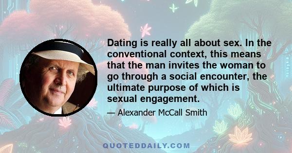 Dating is really all about sex. In the conventional context, this means that the man invites the woman to go through a social encounter, the ultimate purpose of which is sexual engagement.