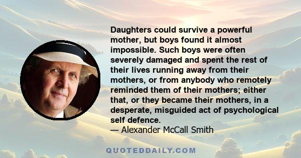 Daughters could survive a powerful mother, but boys found it almost impossible. Such boys were often severely damaged and spent the rest of their lives running away from their mothers, or from anybody who remotely