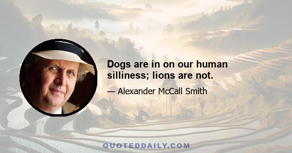 Dogs are in on our human silliness; lions are not.