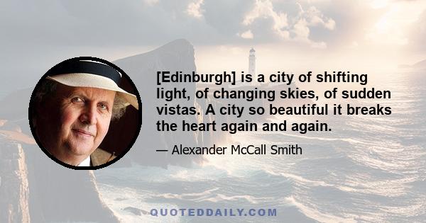 [Edinburgh] is a city of shifting light, of changing skies, of sudden vistas. A city so beautiful it breaks the heart again and again.