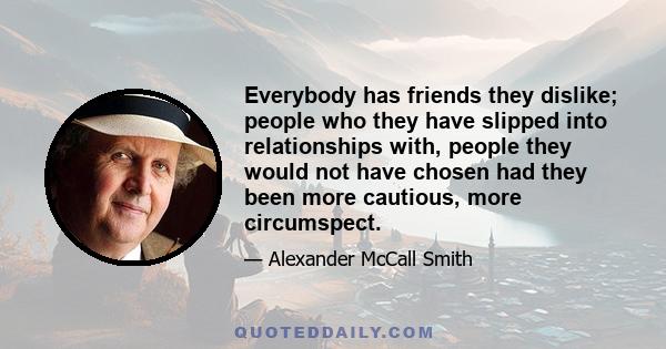 Everybody has friends they dislike; people who they have slipped into relationships with, people they would not have chosen had they been more cautious, more circumspect.