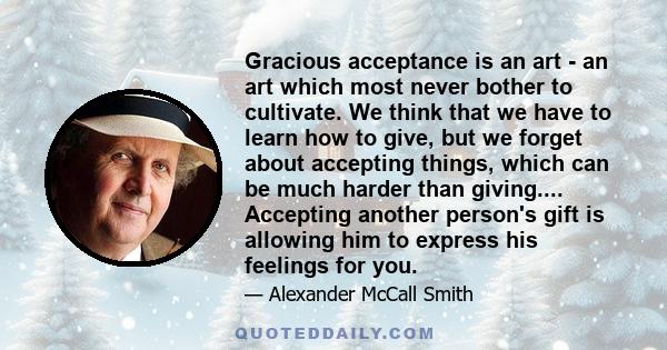 Gracious acceptance is an art - an art which most never bother to cultivate. We think that we have to learn how to give, but we forget about accepting things, which can be much harder than giving.... Accepting another