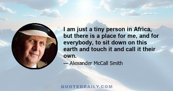 I am just a tiny person in Africa, but there is a place for me, and for everybody, to sit down on this earth and touch it and call it their own.