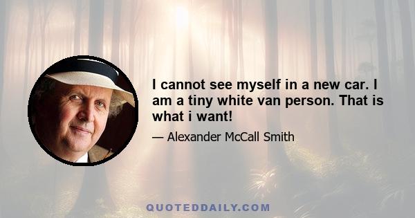 I cannot see myself in a new car. I am a tiny white van person. That is what i want!