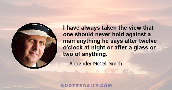 I have always taken the view that one should never hold against a man anything he says after twelve o'clock at night or after a glass or two of anything.