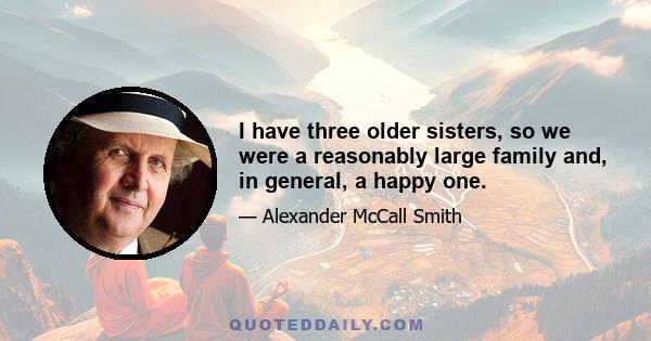 I have three older sisters, so we were a reasonably large family and, in general, a happy one.