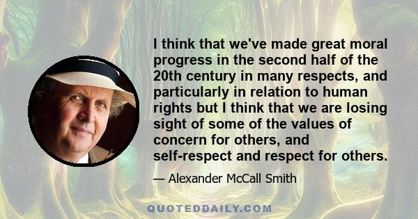 I think that we've made great moral progress in the second half of the 20th century in many respects, and particularly in relation to human rights but I think that we are losing sight of some of the values of concern