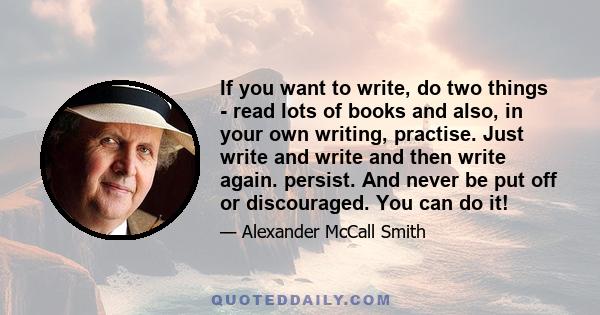 If you want to write, do two things - read lots of books and also, in your own writing, practise. Just write and write and then write again. persist. And never be put off or discouraged. You can do it!