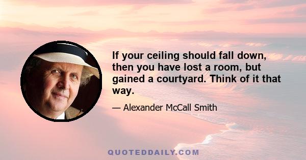 If your ceiling should fall down, then you have lost a room, but gained a courtyard. Think of it that way.