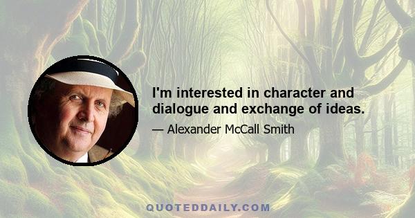 I'm interested in character and dialogue and exchange of ideas.