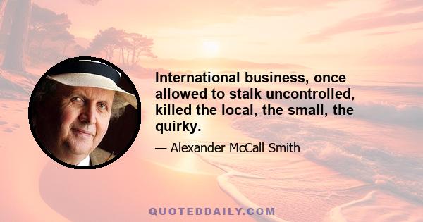 International business, once allowed to stalk uncontrolled, killed the local, the small, the quirky.