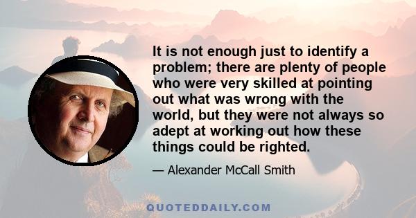 It is not enough just to identify a problem; there are plenty of people who were very skilled at pointing out what was wrong with the world, but they were not always so adept at working out how these things could be