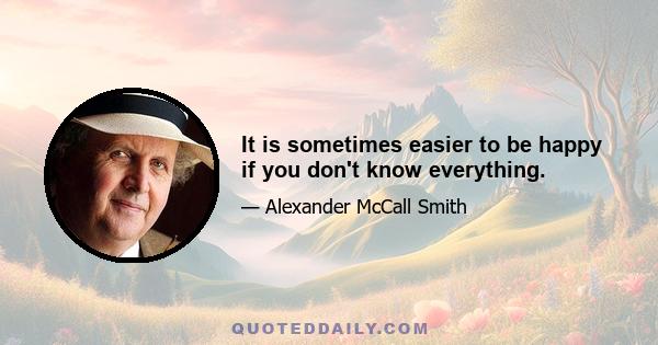 It is sometimes easier to be happy if you don't know everything.