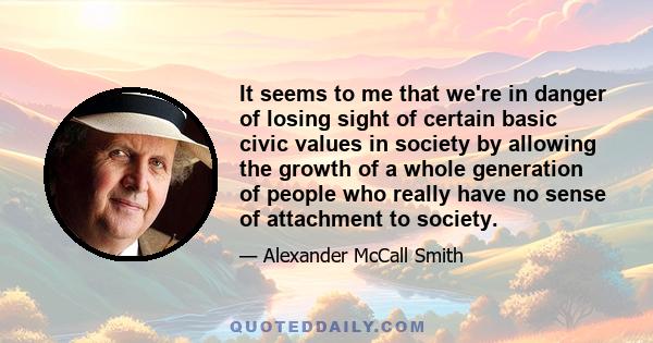 It seems to me that we're in danger of losing sight of certain basic civic values in society by allowing the growth of a whole generation of people who really have no sense of attachment to society.