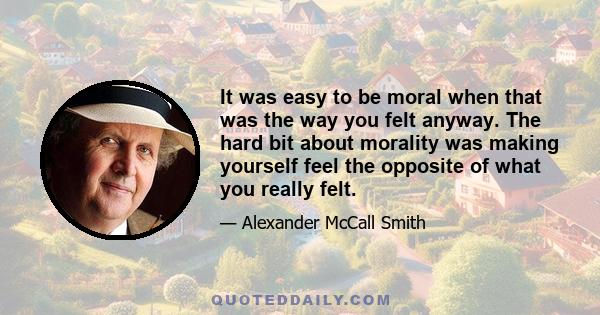 It was easy to be moral when that was the way you felt anyway. The hard bit about morality was making yourself feel the opposite of what you really felt.